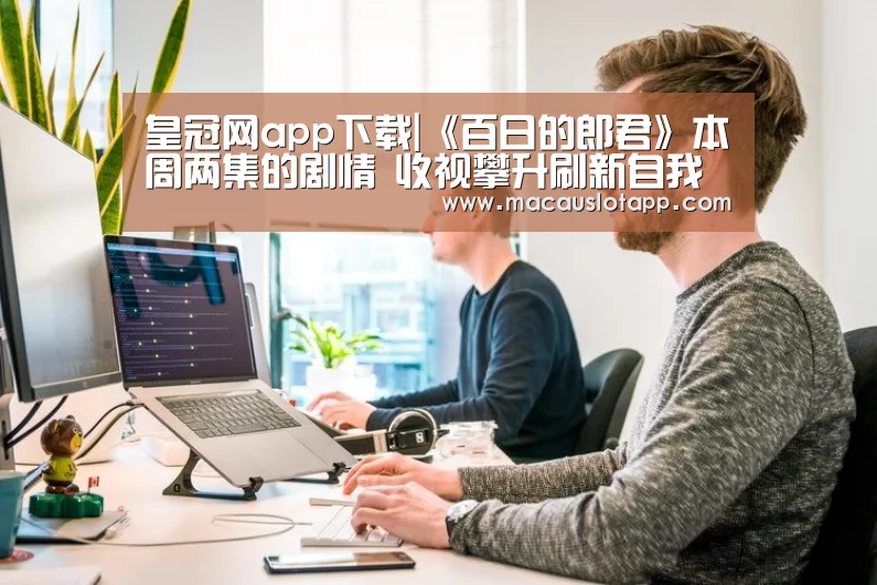 皇冠网app下载|《百日的郎君》本周两集的剧情 收视攀升刷新自我纪录(图1) 皇冠网app下载
