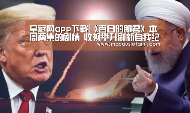皇冠网app下载|《百日的郎君》本周两集的剧情 收视攀升刷新自我纪录(图4) 皇冠app官网