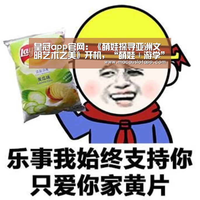 皇冠app官网:《萌娃探寻亚洲文明艺术之美》开机,“萌娃+游学”玩出新花样(图3) 皇冠网app下载